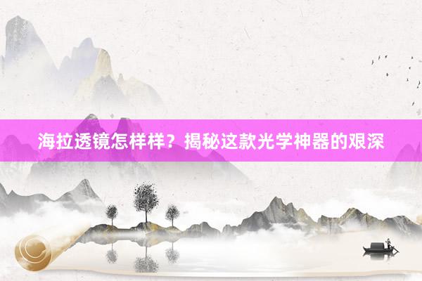 海拉透镜怎样样？揭秘这款光学神器的艰深